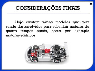 Hoje existem vários modelos que vem
sendo desenvolvidos para substituir motores de
quatro tempos atuais, como por exemplo
motores elétricos.
M
 