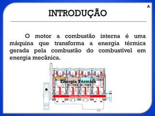 O motor a combustão interna é uma
máquina que transforma a energia térmica
gerada pela combustão do combustível em
energia mecânica.
Energia Térmica
A
 