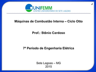 Máquinas de Combustão Interna – Ciclo Otto
Prof.: Stênio Cardoso
7º Período de Engenharia Elétrica
Sete Lagoas – MG
2015
J
 
