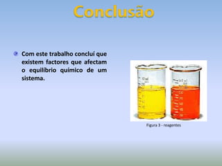 Com este trabalho concluí que existem factores que afectam o equilíbrio químico de um sistema.ConclusãoFigura 3 - reagentes