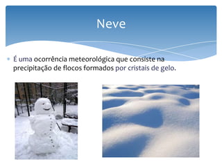 É uma ocorrência meteorológica que consiste na
precipitação de flocos formados por cristais de gelo.
Neve
 