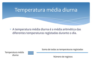 A temperatura média diurna é a média aritmética das
diferentes temperaturas registadas durante o dia.
Temperatura média diurna
Temperatura média
diurna
Soma de todas as temperaturas registadas
Número de registos
 