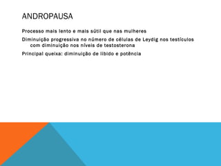 ANDROPAUSA
Processo mais lento e mais sútil que nas mulheres
Diminuição progressiva no número de células de Leydig nos testículos
com diminuição nos níveis de testosterona
Principal queixa: diminuição de libido e potência
 