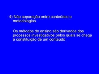 4) Não separação entre conteúdos e
  metodologias

  Os métodos de ensino são derivados dos
  processos investigativos pelos quais se chega
  à constituição de um conteúdo
 