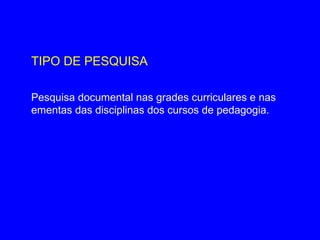 TIPO DE PESQUISA

Pesquisa documental nas grades curriculares e nas
ementas das disciplinas dos cursos de pedagogia.
 