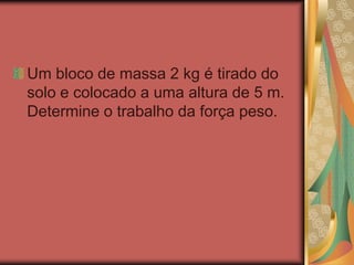 Um bloco de massa 2 kg é tirado do
solo e colocado a uma altura de 5 m.
Determine o trabalho da força peso.