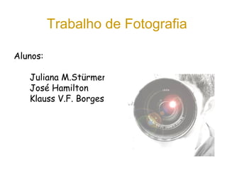 Trabalho de Fotografia
Alunos:
Juliana M.Stürmer
José Hamilton
Klauss V.F. Borges
 
