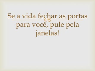 Se a vida fechar as portas

para você, pule pela
janelas!

 