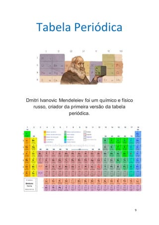 9
Tabela Periódica
Dmitri Ivanovic Mendeleiev foi um químico e físico
russo, criador da primeira versão da tabela
periódica.
 