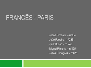FRANCÊS : PARIS

             Joana Pimentel – nº184
             João Ferreira – nº236
             Júlia Russo – nº 240
             Miguel Pimenta – nº495
             Joana Rodrigues – nº675
 