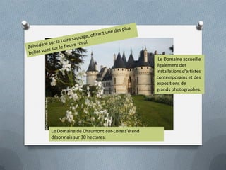 Le Domaine de Chaumont-sur-Loire s’étend
désormais sur 30 hectares.
Le Domaine accueille
également des
installations d’artistes
contemporains et des
expositions de
grands photographes.
 