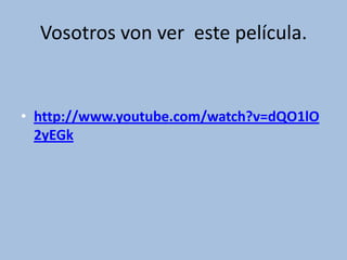 Vosotros von ver este película.

• http://www.youtube.com/watch?v=dQO1lO
2yEGk

 