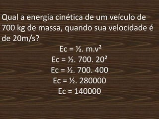 Qual a energia cinética de um veículo de 700 kg de massa, quando sua velocidade é de 20m/s?Ec = ½. m.v²Ec = ½. 700. 20²Ec = ½. 700. 400Ec = ½. 280000Ec = 140000