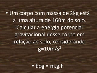 Um corpo com massa de 2kg está a uma altura de 160m do solo. Calcular a energia potencial gravitacional desse corpo em relação ao solo, considerando g=10m/s²Epg = m.g.h