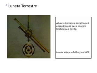 ° Luneta Terrestre


                     A luneta terrestre é semelhante à
                     astronômica só que a imagem
                     final obtida é direita.




                     Luneta feita por Galileu, em 1609
 