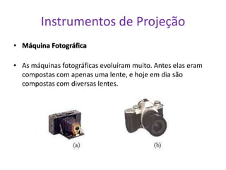 Instrumentos de Projeção
• Máquina Fotográfica

• As máquinas fotográficas evoluíram muito. Antes elas eram
  compostas com apenas uma lente, e hoje em dia são
  compostas com diversas lentes.
 