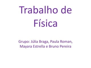 Trabalho de
   Física
Grupo: Júlia Braga, Paula Roman,
Mayara Estrella e Bruno Pereira
 