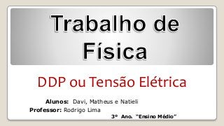 Alunos: Davi, Matheus e Natieli
Professor: Rodrigo Lima
3º Ano. “Ensino Médio”
DDP ou Tensão Elétrica
 