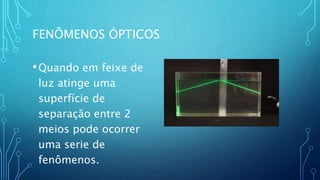 FENÔMENOS ÓPTICOS
•Quando em feixe de
luz atinge uma
superfície de
separação entre 2
meios pode ocorrer
uma serie de
fenômenos.
 