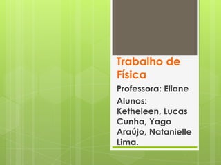 Trabalho de
Física
Professora: Eliane
Alunos:
Ketheleen, Lucas
Cunha, Yago
Araújo, Natanielle
Lima.
 