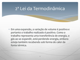 Em uma expansão, a variação de volume é positiva e
portanto o trabalho realizado é positivo. Como o
trabalho representa uma transferência de energia, o
gás ao se expandir, está perdendo energia, embora
esteja também recebendo sob forma de calor da
fonte térmica.
2ª Lei da Termodinâmica
6
 
