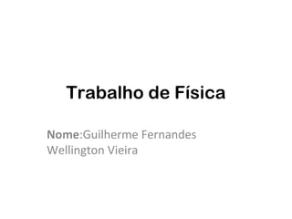 Trabalho de Física
Nome:Guilherme Fernandes
Wellington Vieira
 