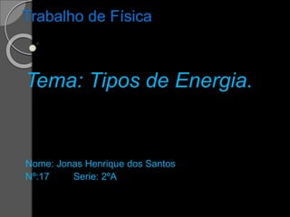 Trabalho de Física
Tema: Tipos de Energia.
Nome: Jonas Henrique dos Santos
Nº:17 Serie: 2ºA
 