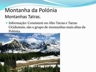 Montanha da Polónia
Montanhas Tatras.
 Informação: Consistem no Alto Tatras e Tatras

Ocidentais, são o grupo de montanhas mais altas da
Polónia.

 