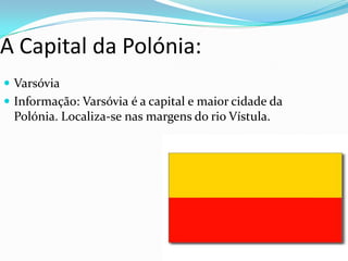 A Capital da Polónia:
 Varsóvia
 Informação: Varsóvia é a capital e maior cidade da

Polónia. Localiza-se nas margens do rio Vístula.

 