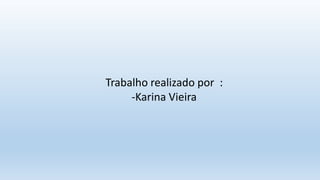 Trabalho realizado por :
-Karina Vieira
 