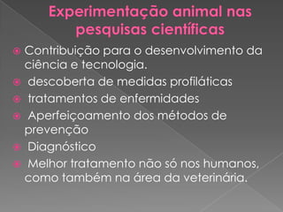  Contribuição para o desenvolvimento da
  ciência e tecnologia.
 descoberta de medidas profiláticas
 tratamentos de enfermidades
 Aperfeiçoamento dos métodos de
  prevenção
 Diagnóstico
 Melhor tratamento não só nos humanos,
  como também na área da veterinária.
 
