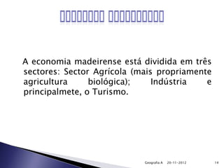 A economia madeirense está dividida em três
sectores: Sector Agrícola (mais propriamente
agricultura     biológica);    Indústria   e
principalmete, o Turismo.




                            Geografia A   20-11-2012   14
 