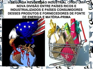 AA SEGUNDA REVOLUÇÃO INDUSTRIALSEGUNDA REVOLUÇÃO INDUSTRIAL CRIOU UMACRIOU UMA
NOVA DIVISÃO ENTRE PAÍSES RICOS ENOVA DIVISÃO ENTRE PAÍSES RICOS E
INDUSTRIALIZADOS E PAÍSES CONSUMIDORESINDUSTRIALIZADOS E PAÍSES CONSUMIDORES
DESSES PRODUTOS E FORNECEDORES DE FONTEDESSES PRODUTOS E FORNECEDORES DE FONTE
DE ENERGIA E MATÉRIA-PRIMADE ENERGIA E MATÉRIA-PRIMA
 