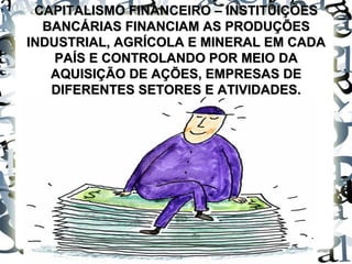 CAPITALISMO FINANCEIRO – INSTITUIÇÕESCAPITALISMO FINANCEIRO – INSTITUIÇÕES
BANCÁRIAS FINANCIAM AS PRODUÇÕESBANCÁRIAS FINANCIAM AS PRODUÇÕES
INDUSTRIAL, AGRÍCOLA E MINERAL EM CADAINDUSTRIAL, AGRÍCOLA E MINERAL EM CADA
PAÍS E CONTROLANDO POR MEIO DAPAÍS E CONTROLANDO POR MEIO DA
AQUISIÇÃO DE AÇÕES, EMPRESAS DEAQUISIÇÃO DE AÇÕES, EMPRESAS DE
DIFERENTES SETORES E ATIVIDADES.DIFERENTES SETORES E ATIVIDADES.
 