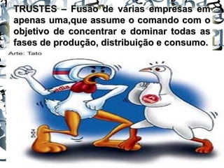 TRUSTES – Fusão de várias empresas emTRUSTES – Fusão de várias empresas em
apenas uma,que assume o comando com oapenas uma,que assume o comando com o
objetivo de concentrar e dominar todas asobjetivo de concentrar e dominar todas as
fases de produção, distribuição e consumo.fases de produção, distribuição e consumo.
 