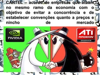CARTEL – acordo de empresas que atuamCARTEL – acordo de empresas que atuam
no mesmo ramo da economia com ono mesmo ramo da economia com o
objetivo de evitar a concorrência e deobjetivo de evitar a concorrência e de
estabelecer convenções quanto a preços eestabelecer convenções quanto a preços e
nincho de mercadonincho de mercado
 