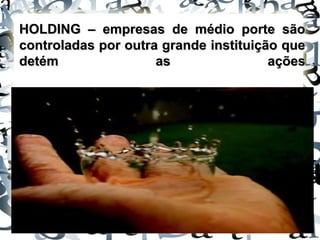 HOLDING – empresas de médio porte sãoHOLDING – empresas de médio porte são
controladas por outra grande instituição quecontroladas por outra grande instituição que
detém as açõesdetém as ações
 