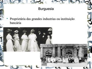 BurguesiaBurguesia

Proprietária das grandes industrias ou instituiçãoProprietária das grandes industrias ou instituição
bancáriabancária
 