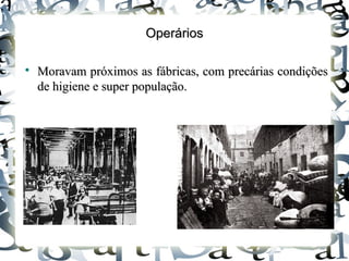 OperáriosOperários

Moravam próximos as fábricas, com precárias condiçõesMoravam próximos as fábricas, com precárias condições
de higiene e super população.de higiene e super população.
 