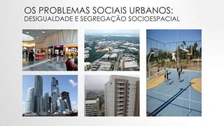 OS PROBLEMAS SOCIAIS URBANOS:
DESIGUALDADE E SEGREGAÇÃO SOCIOESPACIAL
 