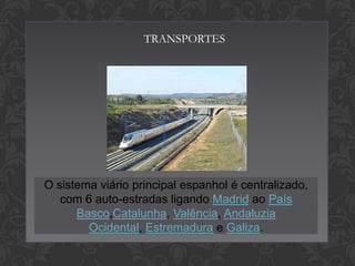 TRANSPORTES

O sistema viário principal espanhol é centralizado,
com 6 auto-estradas ligando Madrid ao País
Basco,Catalunha, Valência, Andaluzia
Ocidental, Estremadura e Galiza.

 