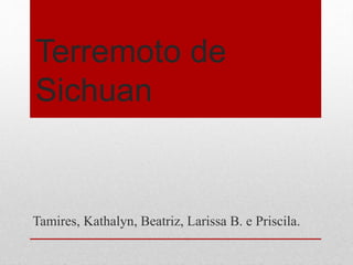 Terremoto de
Sichuan
Tamires, Kathalyn, Beatriz, Larissa B. e Priscila.
 