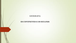 GEOGRAFIA
OS CONTINENTES E OS OCEANOS
 