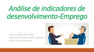 Análise de indicadores de
desenvolvimento-Emprego
ESCOLA PADRE JOSÉ ROTA
PROFESSORA: MARIA JOÃO VALÉRIO
DISCIPLINA: GEOGRAFIA
 