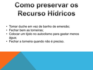 • Tomar duche em vez de banho de emersão;
• Fechar bem as torneiras;
• Colocar um tijolo no autoclismo para gastar menos
água;
• Fechar a torneira quando não é preciso.
 