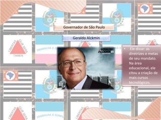 Governador de São Paulo 
Geraldo Alckmin 
• Ele disse: as 
diretrizes e metas 
de seu mandato. 
Na área 
educacional, ele 
citou a criação de 
mais cursos 
tecnológicos. 
 