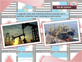 Rio de Janeiro 
O segundo maior pólo industrial do Brasil contando com o 
petróleo, indústrias naval, metalúrgicas entre outros; 
 