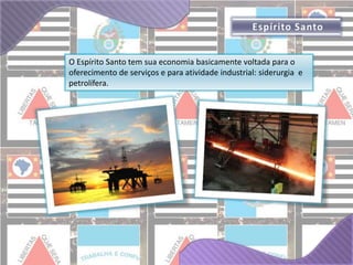 O Espírito Santo tem sua economia basicamente voltada para o 
oferecimento de serviços e para atividade industrial: siderurgia e 
petrolífera. 
 