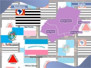 Bandeiras 
São Paulo 
Rio De Janeiro 
Espírito Santo 
Minas Gerais 
Região 
 