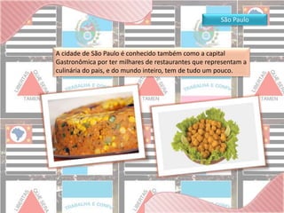 São Paulo 
A cidade de São Paulo é conhecido também como a capital 
Gastronômica por ter milhares de restaurantes que representam a 
culinária do pais, e do mundo inteiro, tem de tudo um pouco. 
 